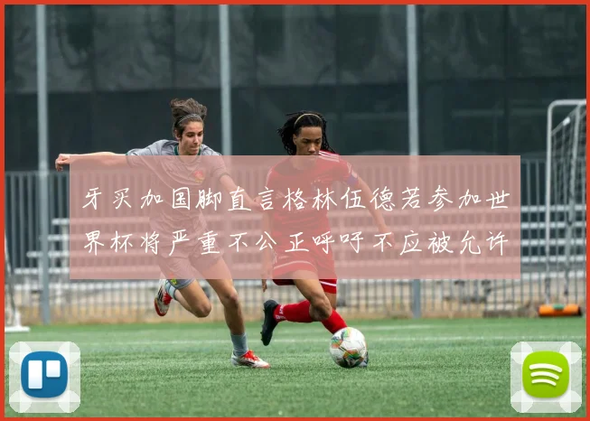 牙买加国脚直言格林伍德若参加世界杯将严重不公正呼吁不应被允许