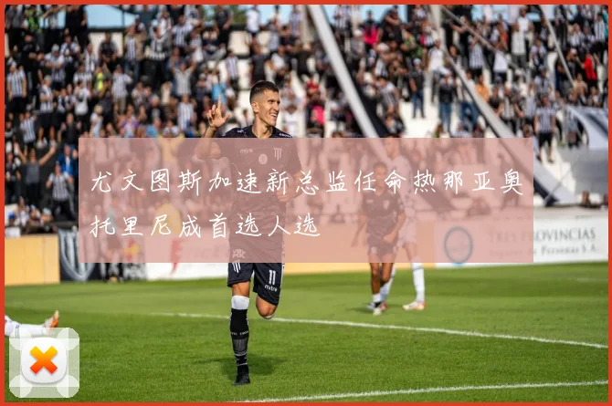 尤文图斯加速新总监任命热那亚奥托里尼成首选人选