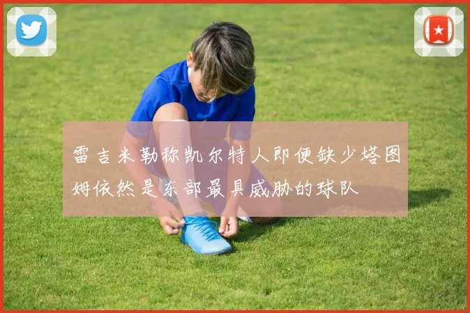 雷吉米勒称凯尔特人即便缺少塔图姆依然是东部最具威胁的球队