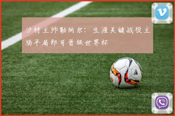 沙特主帅勒纳尔：生涯关键战役主场平局即可晋级世界杯