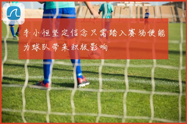 李小恒坚定信念只需踏入赛场便能为球队带来积极影响