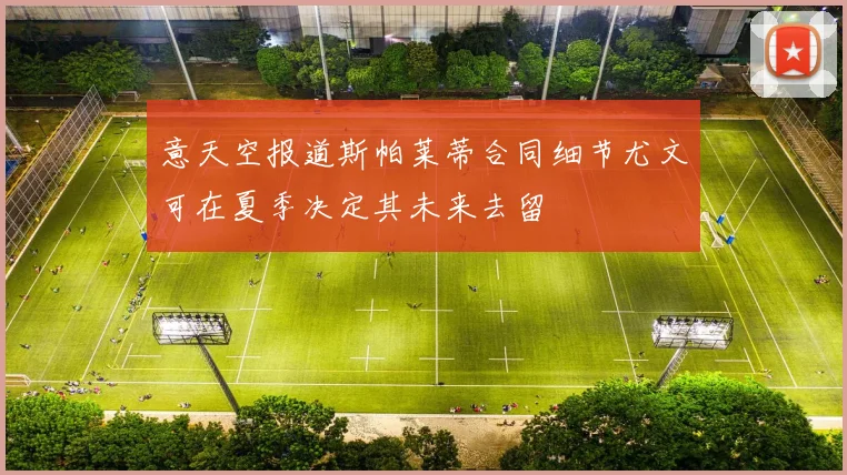 意天空报道斯帕莱蒂合同细节尤文可在夏季决定其未来去留
